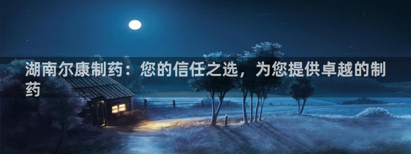 老哥俱乐部是干什么的啊：湖南尔康制药：您的信任之选，为您提供卓越的制
药