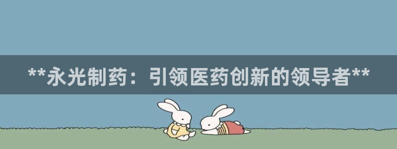 九游会老哥必备的交流社区九：**永光制药：引领医药创新的领导者**