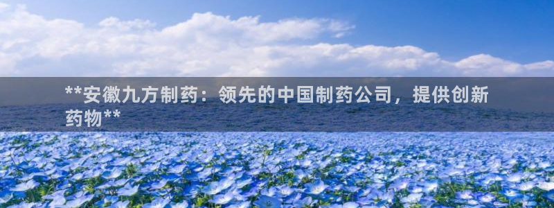 九游老哥俱乐部官网登录：**安徽九方制药：领先的中国制药公司，提供创新
药物**