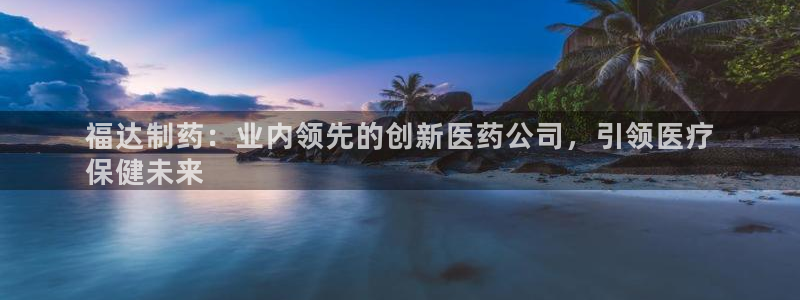 usdt九游会老哥俱乐部：福达制药：业内领先的创新医药公司，引领医疗
保健未来