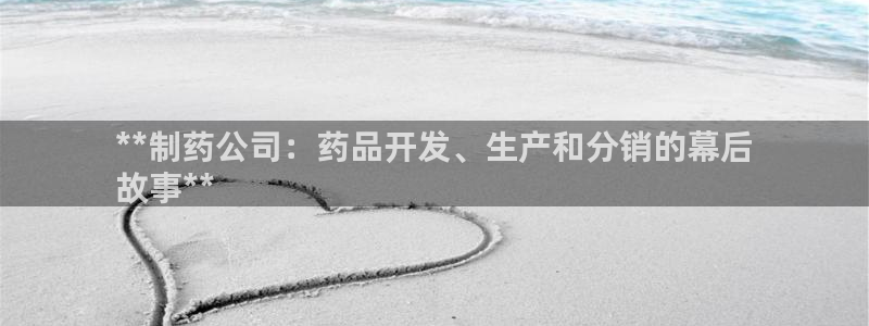 九游会老哥俱乐部必备的交流社区：**制药公司：药品开发、生产和分销的幕后
故事**