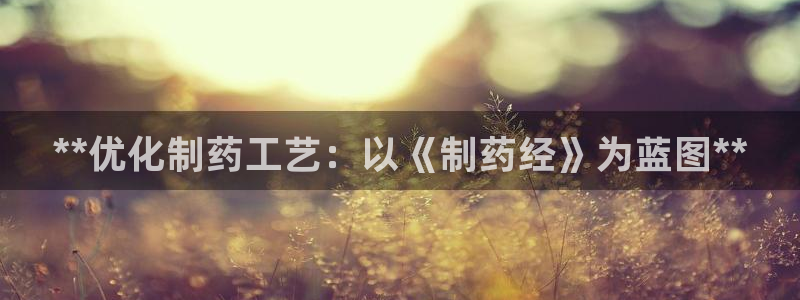 九游会老哥俱乐部官方网站：**优化制药工艺：以《制药经》为蓝图**