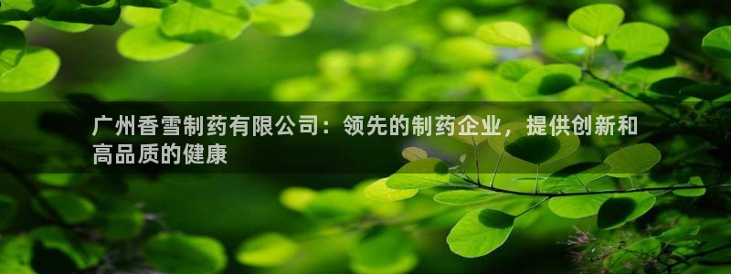 九游老哥俱乐部官网登录网址：广州香雪制药有限公司：领先的制药企业，提供创新和
高品质的健康