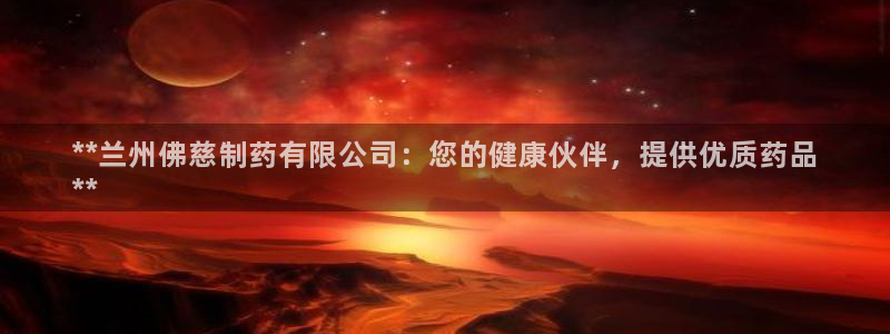 九游会老哥必备的交流社区九：**兰州佛慈制药有限公司：您的健康伙伴，提供优质药品
**