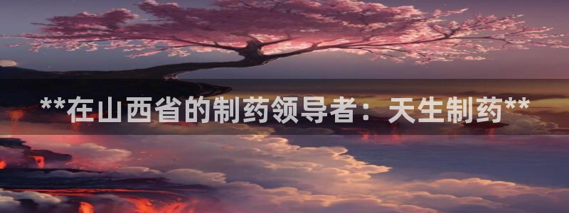 九游老哥俱乐部官网登录：**在山西省的制药领导者：天生制药**