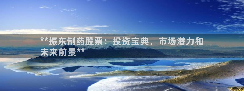 老哥俱乐部是干什么的啊：**振东制药股票：投资宝典，市场潜力和
未来前景**