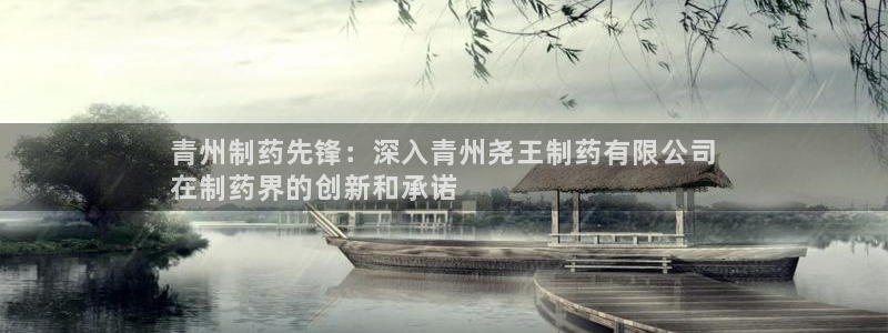 ag九游老哥俱乐部：青州制药先锋：深入青州尧王制药有限公司
在制药界的创新和承诺