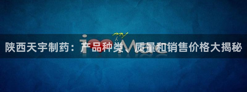 老哥俱乐部是干什么的啊：陕西天宇制药：产品种类、质量和销售价格大揭秘