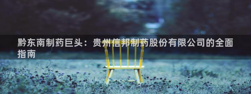 ag九游会老哥：黔东南制药巨头：贵州信邦制药股份有限公司的全面
指南