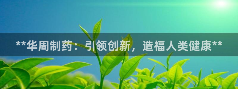 九游老哥俱乐部官网登录：**华周制药：引领创新，造福人类健康**