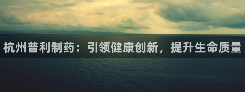 九游老哥俱乐部官网登录：杭州普利制药：引领健康创新，提升生命质量