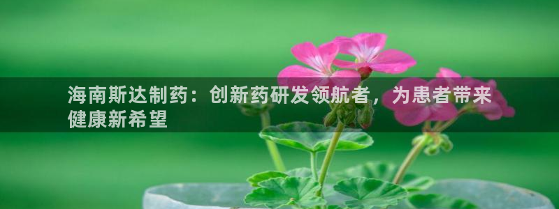 九游会老哥必备的交流社区九：海南斯达制药：创新药研发领航者，为患者带来
健康新希望
