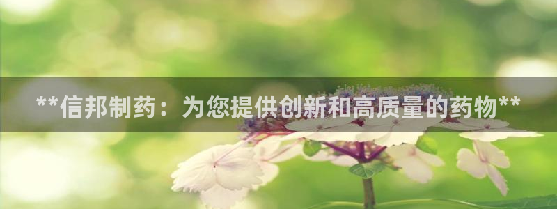 九游会老哥必备的交流社区：**信邦制药：为您提供创新和高质量的药物**