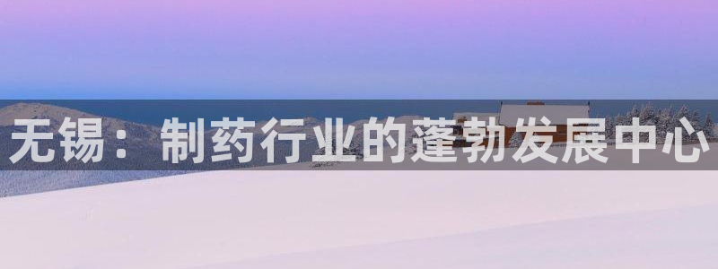 九游会老哥俱乐部官方网站：无锡：制药行业的蓬勃发展中心