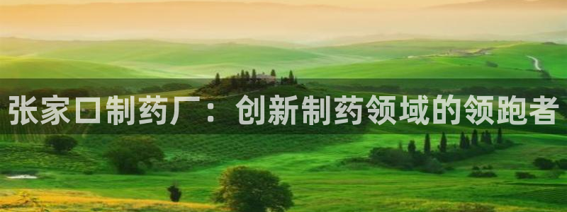 九游会老哥俱乐部官网首页：张家口制药厂：创新制药领域的领跑者