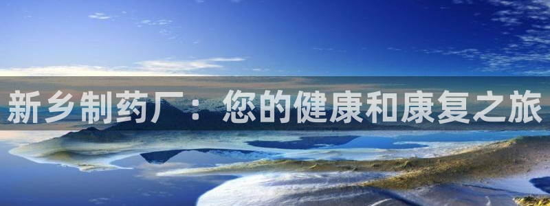 九游会老哥必备的交流社区：新乡制药厂：您的健康和康复之旅