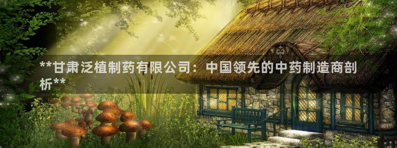 九游老哥俱乐部官网登录入口：**甘肃泛植制药有限公司：中国领先的中药制造商剖
析**