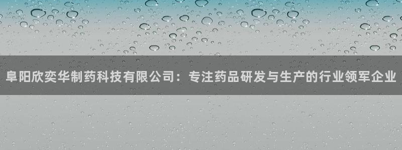 9游会老哥俱乐部：阜阳欣奕华制药科技有限公司：专注药品研发与生产的行业领军企业