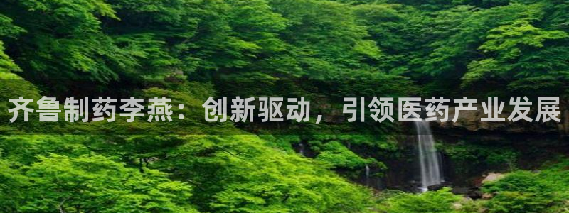 九游会老哥俱乐部交流社区：齐鲁制药李燕：创新驱动，引领医药产业发展