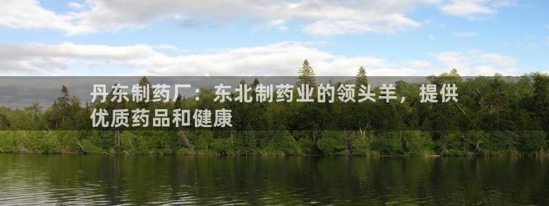 老哥吧九游会：丹东制药厂：东北制药业的领头羊，提供
优质药品和健康