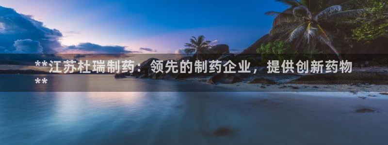 九游会老哥俱乐部官网：**江苏杜瑞制药：领先的制药企业，提供创新药物
**