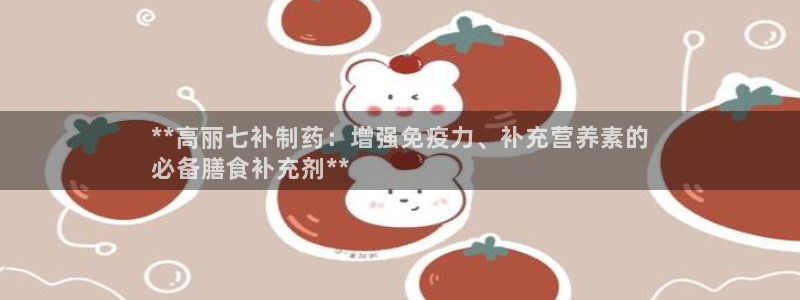 老哥俱乐部是干什么的：**高丽七补制药：增强免疫力、补充营养素的
必备膳食补充剂**