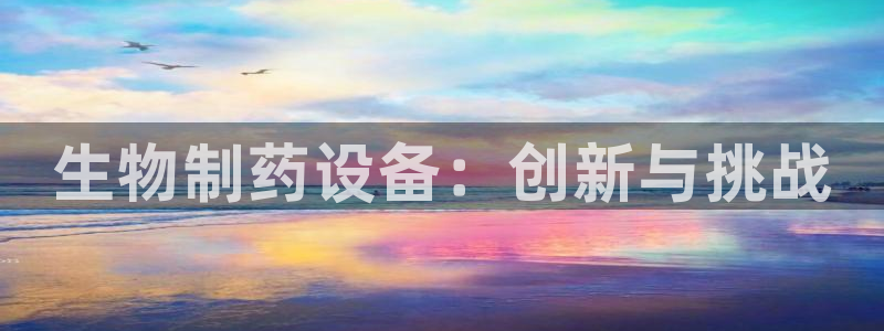 九游会老哥俱乐部必备的交流社区论坛：生物制药设备：创新与挑战