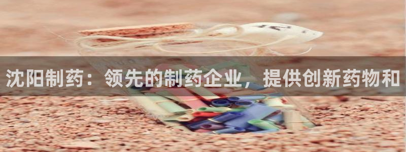 老哥俱乐部是干什么的啊：沈阳制药：领先的制药企业，提供创新药物和
