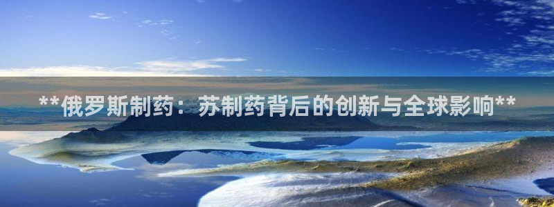 九游老哥俱乐部官网登录网址：**俄罗斯制药：苏制药背后的创新与全球影响**