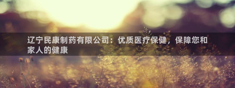 九游会老哥俱乐部官方网站：辽宁民康制药有限公司：优质医疗保健，保障您和
家人的健康