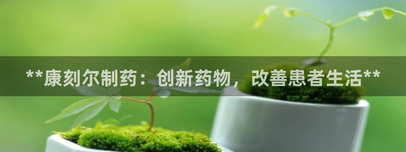 九游会老哥俱乐部：**康刻尔制药：创新药物，改善患者生活**