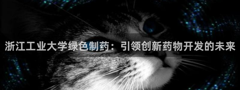 九游老哥俱乐部官网登录不了：浙江工业大学绿色制药：引领创新药物开发的未来