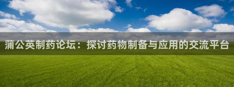 九游会老哥俱乐部论坛版：蒲公英制药论坛：探讨药物制备与应用的交流平台