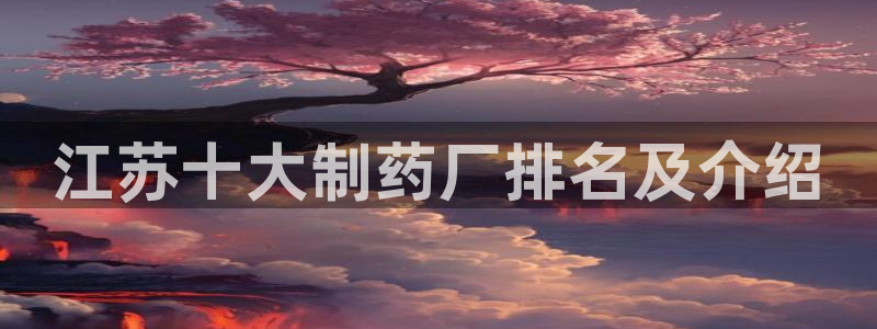 j9九游会老哥俱乐部交流区：江苏十大制药厂排名及介绍