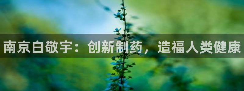 九游老哥俱乐部官网登录网址：南京白敬宇：创新制药，造福人类健康