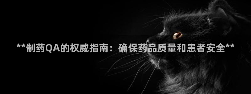 九游会老哥：**制药QA的权威指南：确保药品质量和患者安全**