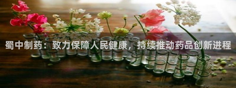 九游老哥俱乐部官网登录：蜀中制药：致力保障人民健康，持续推动药品创新进程