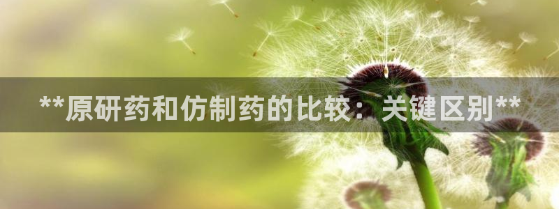 九游会老哥俱乐部官网首页论坛：**原研药和仿制药的比较：关键区别**