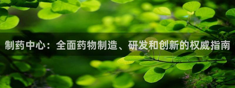 九游老哥俱乐部官网登录网址：制药中心：全面药物制造、研发和创新的权威指南