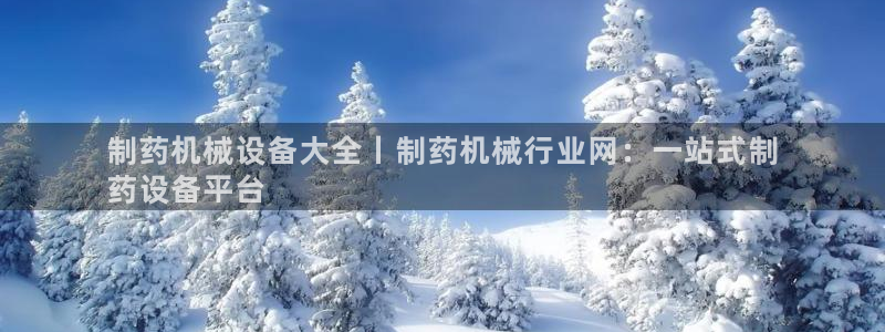 九游会老哥俱乐部交流社区：制药机械设备大全丨制药机械行业网：一站式制
药设备平台