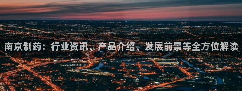 九游老哥俱乐部官网登录不了：南京制药：行业资讯、产品介绍、发展前景等全方位解读