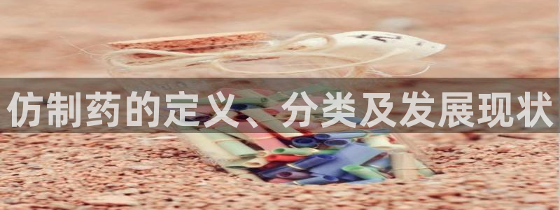 九游老哥俱乐部官网登录不了：仿制药的定义、分类及发展现状