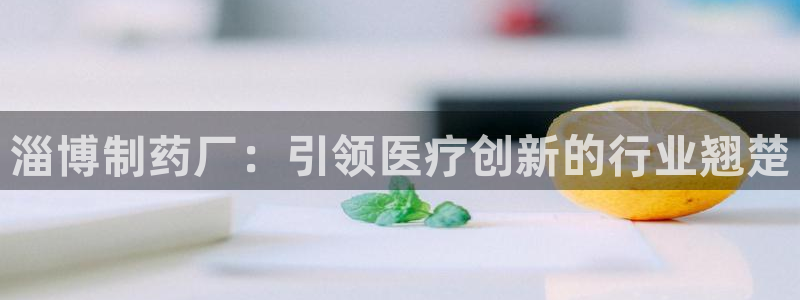 九游会老哥俱乐部交流社区：淄博制药厂：引领医疗创新的行业翘楚