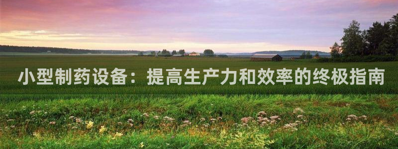 九游会老哥俱乐部必备的交流社区： 小型制药设备：提高生产力和效率的终极指南