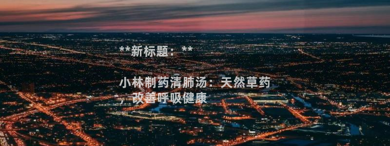 九游会老哥：**新标题：**

小林制药清肺汤：天然草药
，改善呼吸健康