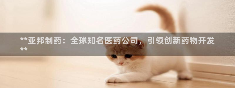 九游老哥俱乐部官网登录：**亚邦制药：全球知名医药公司，引领创新药物开发
**