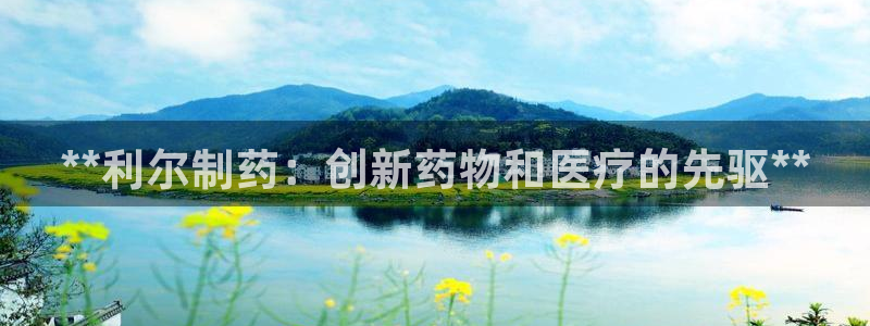 ag九游会老哥：**利尔制药：创新药物和医疗的先驱**