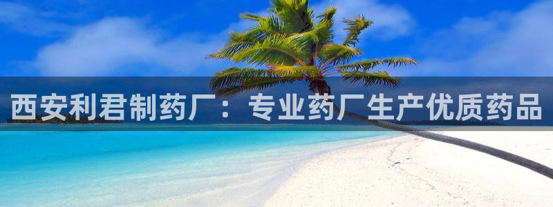 ag九游老哥俱乐部：西安利君制药厂：专业药厂生产优质药品