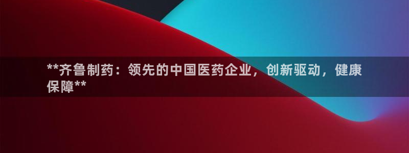 ag九游会老哥俱乐部：**齐鲁制药：领先的中国医药企业，创新驱动，健康
保障**