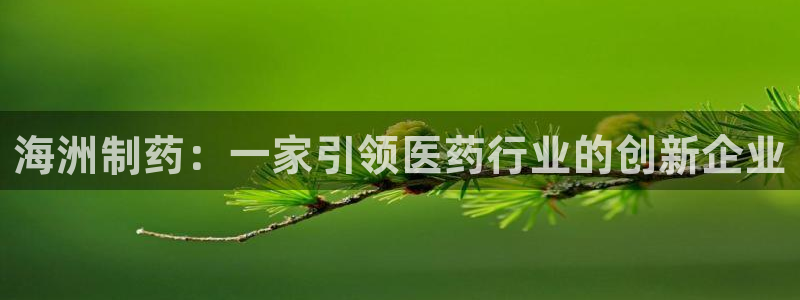 九游老哥俱乐部登录：海洲制药：一家引领医药行业的创新企业